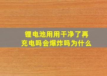 锂电池用用干净了再充电吗会爆炸吗为什么