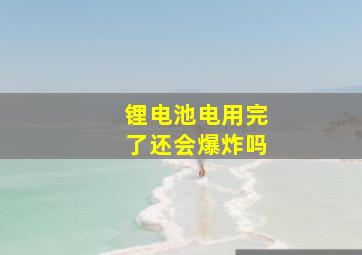 锂电池电用完了还会爆炸吗