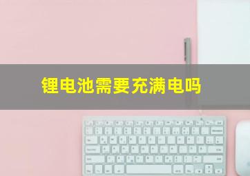 锂电池需要充满电吗