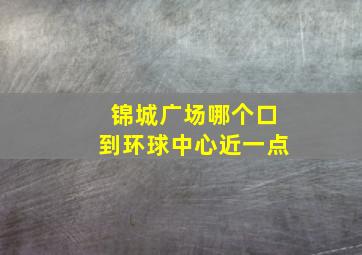 锦城广场哪个口到环球中心近一点