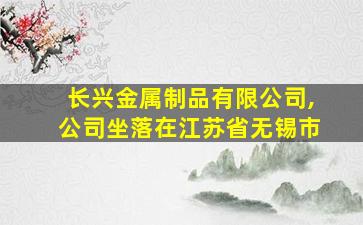 长兴金属制品有限公司,公司坐落在江苏省无锡市