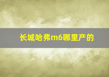 长城哈弗m6哪里产的