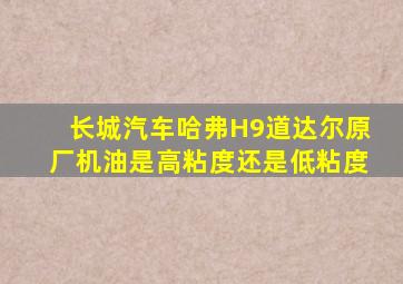 长城汽车哈弗H9道达尔原厂机油是高粘度还是低粘度