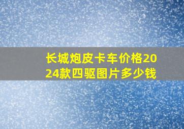 长城炮皮卡车价格2024款四驱图片多少钱