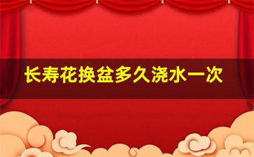 长寿花换盆多久浇水一次