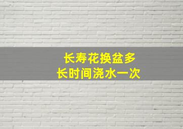 长寿花换盆多长时间浇水一次