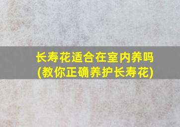 长寿花适合在室内养吗(教你正确养护长寿花)