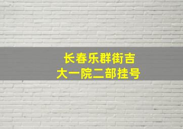 长春乐群街吉大一院二部挂号