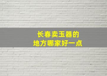 长春卖玉器的地方哪家好一点