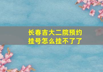 长春吉大二院预约挂号怎么挂不了了