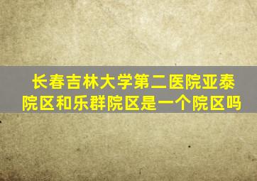 长春吉林大学第二医院亚泰院区和乐群院区是一个院区吗