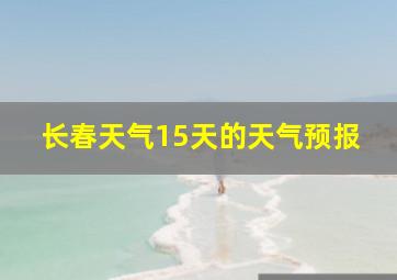 长春天气15天的天气预报