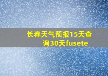 长春天气预报15天查询30天fusete