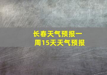 长春天气预报一周15天天气预报