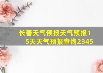 长春天气预报天气预报15天天气预报查询2345