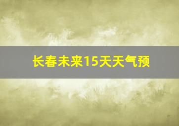 长春未来15天天气预