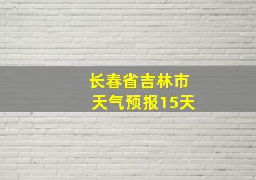 长春省吉林市天气预报15天