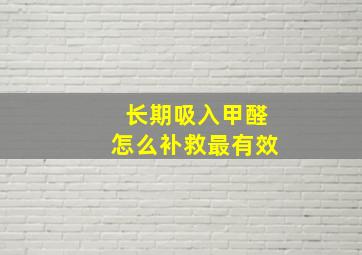 长期吸入甲醛怎么补救最有效