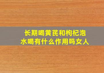 长期喝黄芪和枸杞泡水喝有什么作用吗女人