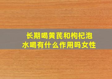 长期喝黄芪和枸杞泡水喝有什么作用吗女性