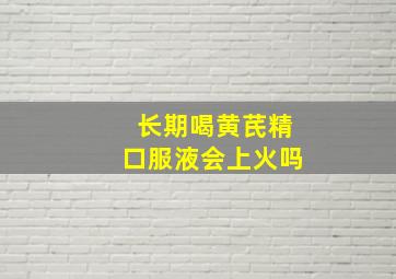 长期喝黄芪精口服液会上火吗