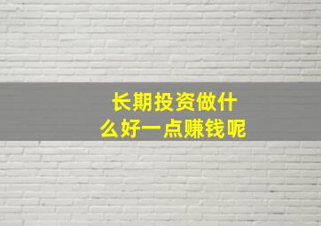 长期投资做什么好一点赚钱呢