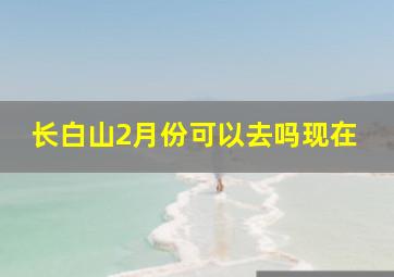 长白山2月份可以去吗现在