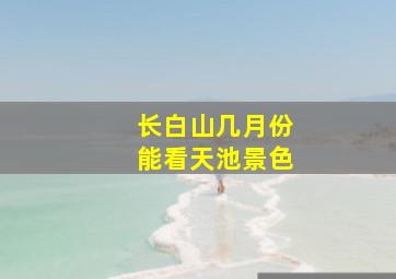 长白山几月份能看天池景色