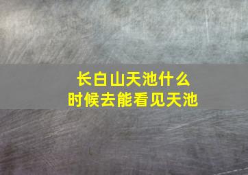 长白山天池什么时候去能看见天池