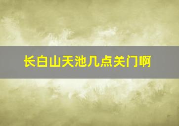 长白山天池几点关门啊