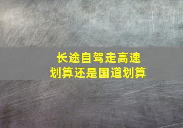 长途自驾走高速划算还是国道划算