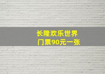 长隆欢乐世界门票90元一张