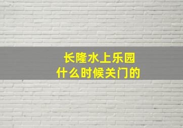 长隆水上乐园什么时候关门的