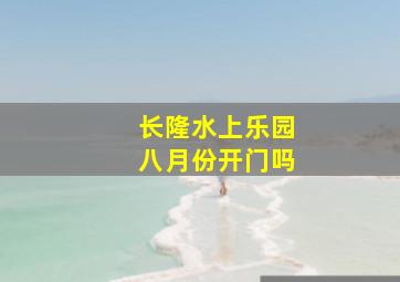 长隆水上乐园八月份开门吗