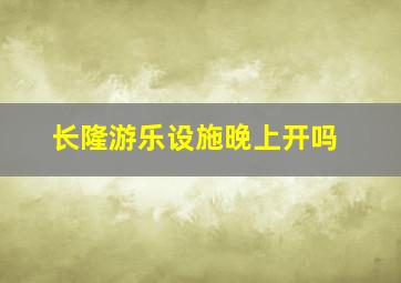 长隆游乐设施晚上开吗