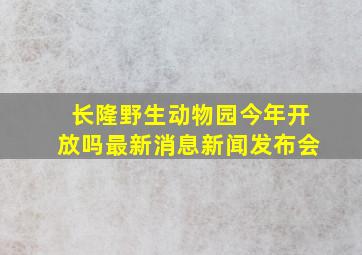 长隆野生动物园今年开放吗最新消息新闻发布会