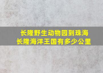 长隆野生动物园到珠海长隆海洋王国有多少公里