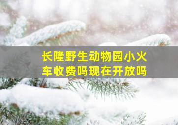 长隆野生动物园小火车收费吗现在开放吗