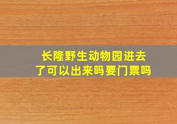 长隆野生动物园进去了可以出来吗要门票吗