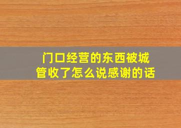 门口经营的东西被城管收了怎么说感谢的话