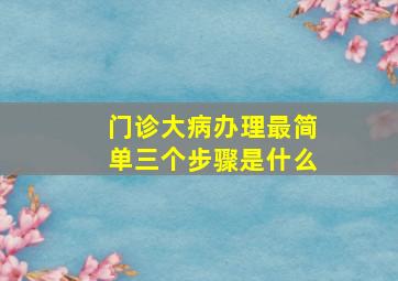 门诊大病办理最简单三个步骤是什么