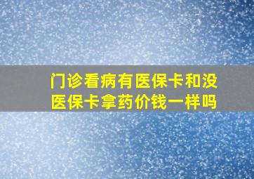 门诊看病有医保卡和没医保卡拿药价钱一样吗