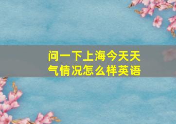 问一下上海今天天气情况怎么样英语