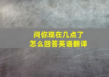 问你现在几点了怎么回答英语翻译