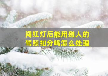 闯红灯后能用别人的驾照扣分吗怎么处理