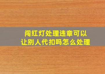 闯红灯处理违章可以让别人代扣吗怎么处理