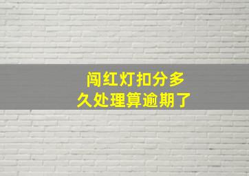 闯红灯扣分多久处理算逾期了