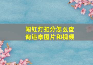 闯红灯扣分怎么查询违章图片和视频