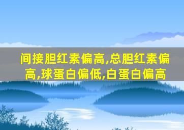 间接胆红素偏高,总胆红素偏高,球蛋白偏低,白蛋白偏高