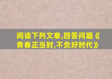 阅读下列文章,回答问题《青春正当时,不负好时代》